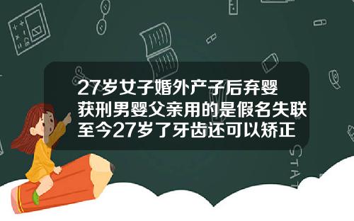27岁女子婚外产子后弃婴获刑男婴父亲用的是假名失联至今27岁了牙齿还可以矫正吗