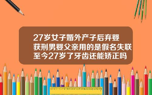 27岁女子婚外产子后弃婴获刑男婴父亲用的是假名失联至今27岁了牙齿还能矫正吗图片
