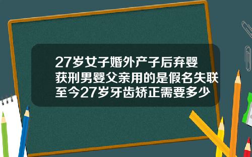 27岁女子婚外产子后弃婴获刑男婴父亲用的是假名失联至今27岁牙齿矫正需要多少钱一颗