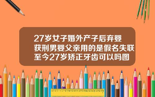 27岁女子婚外产子后弃婴获刑男婴父亲用的是假名失联至今27岁矫正牙齿可以吗图片