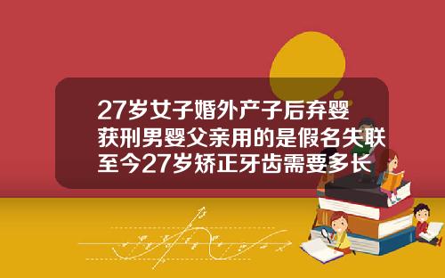 27岁女子婚外产子后弃婴获刑男婴父亲用的是假名失联至今27岁矫正牙齿需要多长时间完成