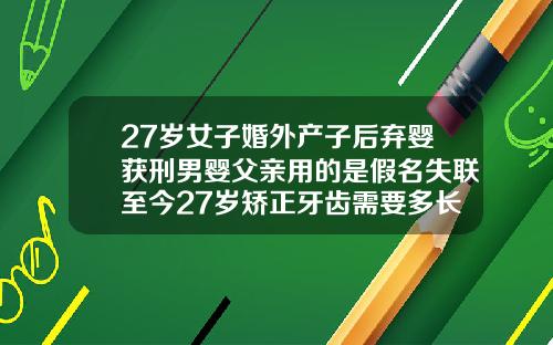 27岁女子婚外产子后弃婴获刑男婴父亲用的是假名失联至今27岁矫正牙齿需要多长时间完成