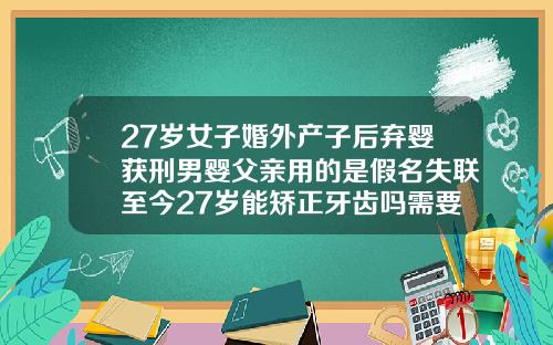 27岁女子婚外产子后弃婴获刑男婴父亲用的是假名失联至今27岁能矫正牙齿吗需要多少钱一颗