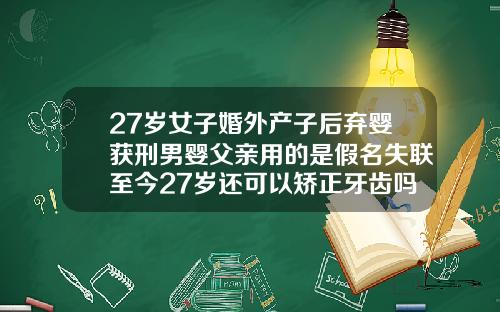 27岁女子婚外产子后弃婴获刑男婴父亲用的是假名失联至今27岁还可以矫正牙齿吗要多久