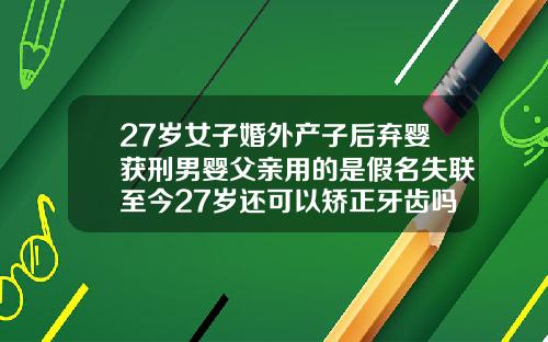 27岁女子婚外产子后弃婴获刑男婴父亲用的是假名失联至今27岁还可以矫正牙齿吗