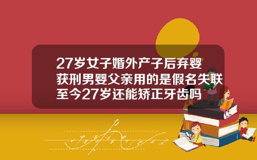 27岁女子婚外产子后弃婴获刑男婴父亲用的是假名失联至今27岁还能矫正牙齿吗