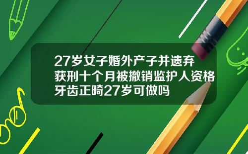 27岁女子婚外产子并遗弃获刑十个月被撤销监护人资格牙齿正畸27岁可做吗