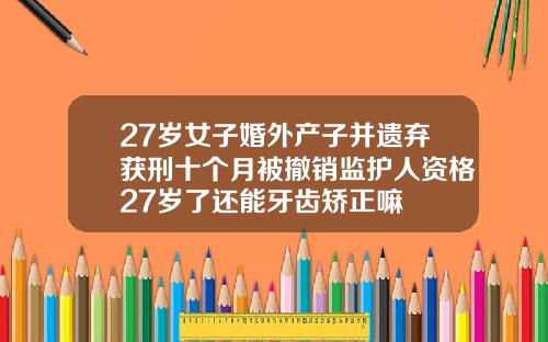 27岁女子婚外产子并遗弃获刑十个月被撤销监护人资格27岁了还能牙齿矫正嘛