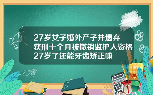 27岁女子婚外产子并遗弃获刑十个月被撤销监护人资格27岁了还能牙齿矫正嘛