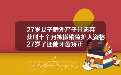 27岁女子婚外产子并遗弃获刑十个月被撤销监护人资格27岁了还能牙齿矫正