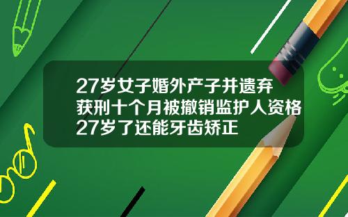 27岁女子婚外产子并遗弃获刑十个月被撤销监护人资格27岁了还能牙齿矫正