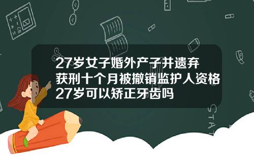 27岁女子婚外产子并遗弃获刑十个月被撤销监护人资格27岁可以矫正牙齿吗