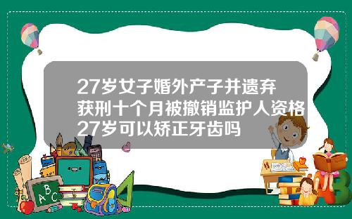 27岁女子婚外产子并遗弃获刑十个月被撤销监护人资格27岁可以矫正牙齿吗
