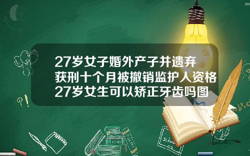 27岁女子婚外产子并遗弃获刑十个月被撤销监护人资格27岁女生可以矫正牙齿吗图片大全