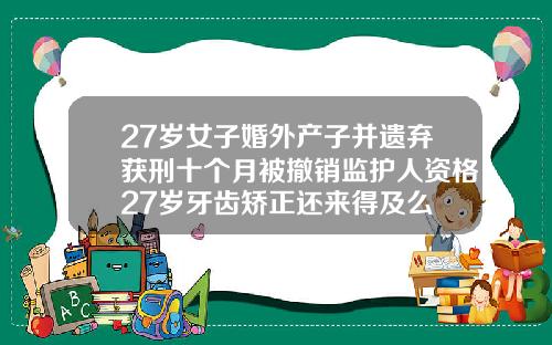 27岁女子婚外产子并遗弃获刑十个月被撤销监护人资格27岁牙齿矫正还来得及么