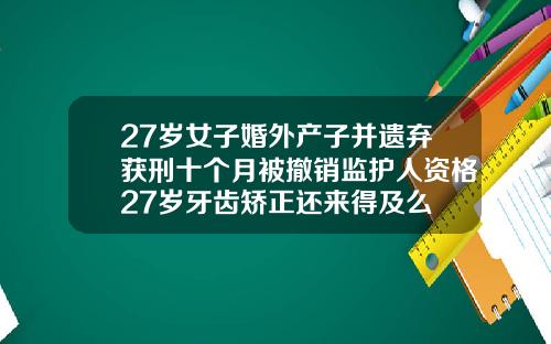 27岁女子婚外产子并遗弃获刑十个月被撤销监护人资格27岁牙齿矫正还来得及么