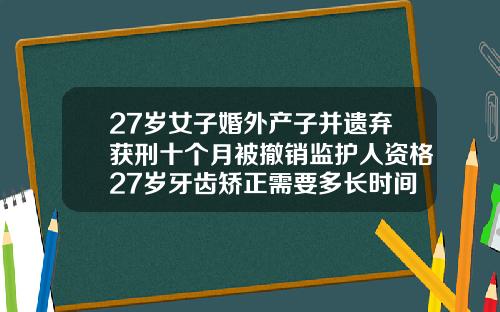 27岁女子婚外产子并遗弃获刑十个月被撤销监护人资格27岁牙齿矫正需要多长时间