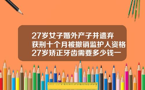 27岁女子婚外产子并遗弃获刑十个月被撤销监护人资格27岁矫正牙齿需要多少钱一颗