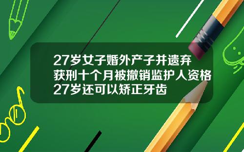 27岁女子婚外产子并遗弃获刑十个月被撤销监护人资格27岁还可以矫正牙齿