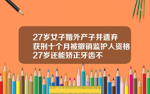 27岁女子婚外产子并遗弃获刑十个月被撤销监护人资格27岁还能矫正牙齿不