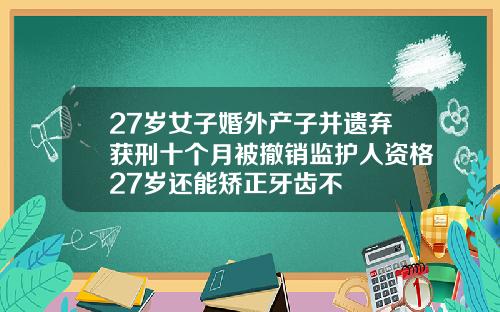 27岁女子婚外产子并遗弃获刑十个月被撤销监护人资格27岁还能矫正牙齿不