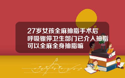 27岁女孩全麻抽脂手术后呼吸骤停卫生部门已介入抽脂可以全麻全身抽脂嘛