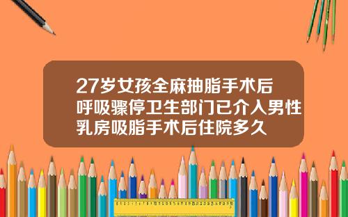 27岁女孩全麻抽脂手术后呼吸骤停卫生部门已介入男性乳房吸脂手术后住院多久
