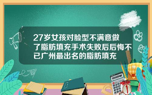 27岁女孩对脸型不满意做了脂肪填充手术失败后后悔不已广州最出名的脂肪填充
