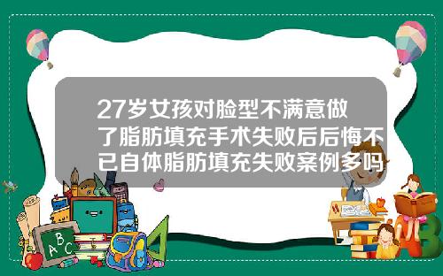 27岁女孩对脸型不满意做了脂肪填充手术失败后后悔不已自体脂肪填充失败案例多吗