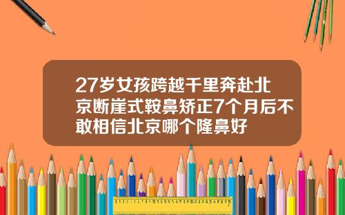 27岁女孩跨越千里奔赴北京断崖式鞍鼻矫正7个月后不敢相信北京哪个隆鼻好