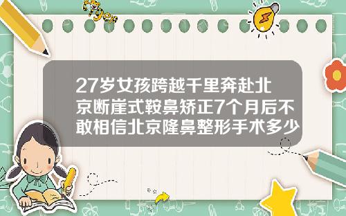 27岁女孩跨越千里奔赴北京断崖式鞍鼻矫正7个月后不敢相信北京隆鼻整形手术多少钱一次