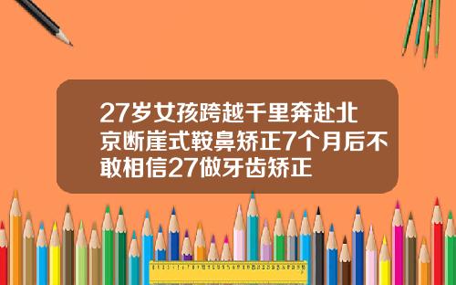 27岁女孩跨越千里奔赴北京断崖式鞍鼻矫正7个月后不敢相信27做牙齿矫正
