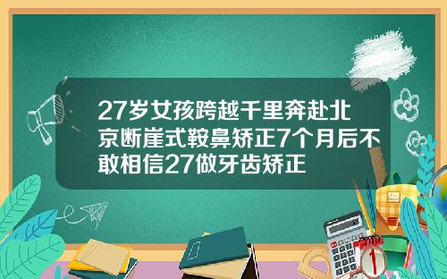 27岁女孩跨越千里奔赴北京断崖式鞍鼻矫正7个月后不敢相信27做牙齿矫正