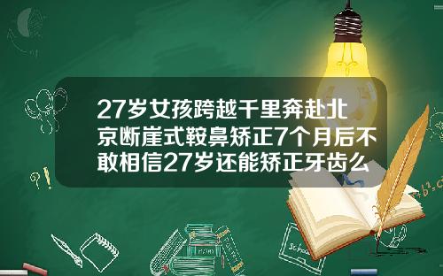 27岁女孩跨越千里奔赴北京断崖式鞍鼻矫正7个月后不敢相信27岁还能矫正牙齿么