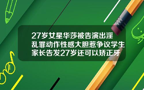 27岁女星华莎被告演出淫乱罪动作性感大胆惹争议学生家长告发27岁还可以矫正牙齿嘛视频