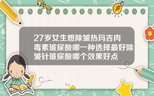 27岁女生想除皱热玛吉肉毒素玻尿酸哪一种选择最好除皱针玻尿酸哪个效果好点