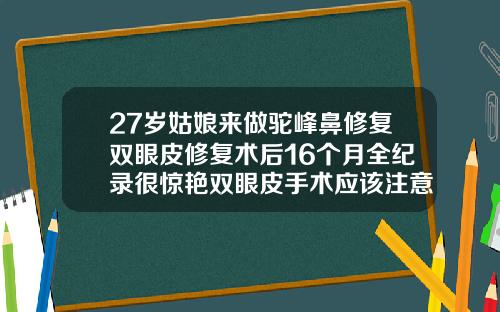 27岁姑娘来做驼峰鼻修复双眼皮修复术后16个月全纪录很惊艳双眼皮手术应该注意什么
