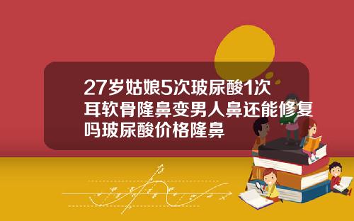 27岁姑娘5次玻尿酸1次耳软骨隆鼻变男人鼻还能修复吗玻尿酸价格隆鼻