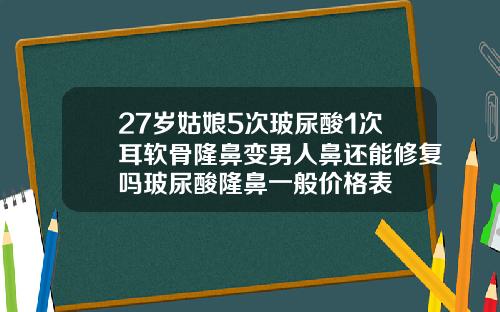 27岁姑娘5次玻尿酸1次耳软骨隆鼻变男人鼻还能修复吗玻尿酸隆鼻一般价格表