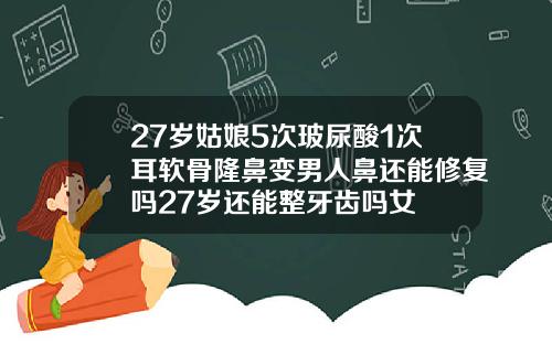 27岁姑娘5次玻尿酸1次耳软骨隆鼻变男人鼻还能修复吗27岁还能整牙齿吗女