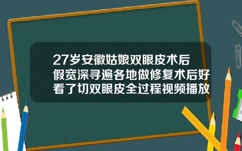 27岁安徽姑娘双眼皮术后假宽深寻遍各地做修复术后好看了切双眼皮全过程视频播放