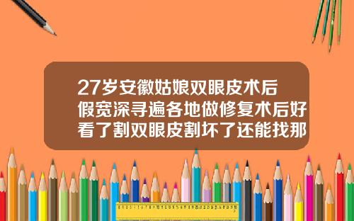 27岁安徽姑娘双眼皮术后假宽深寻遍各地做修复术后好看了割双眼皮割坏了还能找那个医生修复吗图片