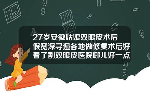 27岁安徽姑娘双眼皮术后假宽深寻遍各地做修复术后好看了割双眼皮医院哪儿好一点