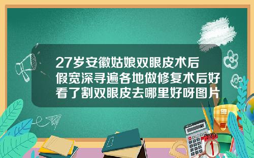 27岁安徽姑娘双眼皮术后假宽深寻遍各地做修复术后好看了割双眼皮去哪里好呀图片