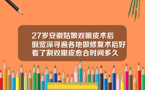 27岁安徽姑娘双眼皮术后假宽深寻遍各地做修复术后好看了割双眼皮愈合时间多久