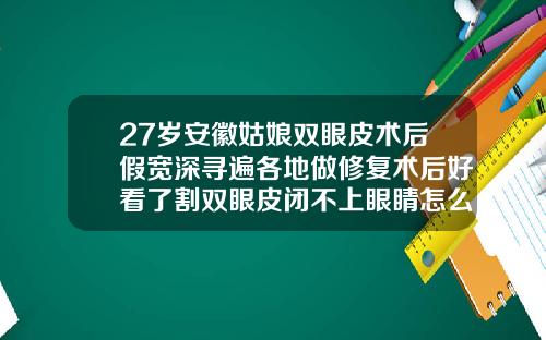 27岁安徽姑娘双眼皮术后假宽深寻遍各地做修复术后好看了割双眼皮闭不上眼睛怎么回事