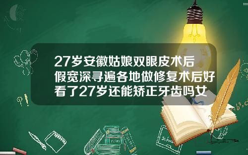 27岁安徽姑娘双眼皮术后假宽深寻遍各地做修复术后好看了27岁还能矫正牙齿吗女