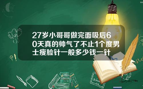 27岁小哥哥做完面吸后60天真的帅气了不止1个度男士瘦脸针一般多少钱一针