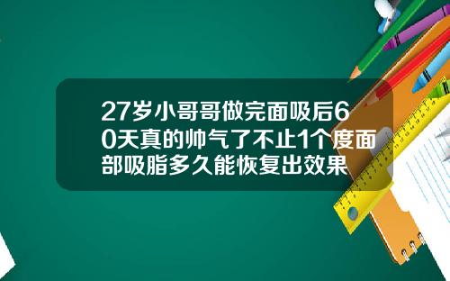 27岁小哥哥做完面吸后60天真的帅气了不止1个度面部吸脂多久能恢复出效果