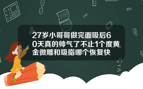 27岁小哥哥做完面吸后60天真的帅气了不止1个度黄金微雕和吸脂哪个恢复快